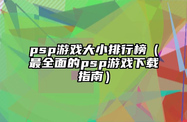 psp游戏大小排行榜（最全面的psp游戏下载指南）
