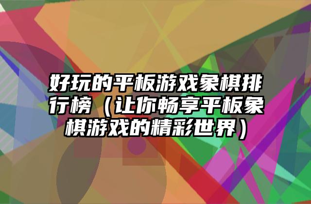 好玩的平板游戏象棋排行榜（让你畅享平板象棋游戏的精彩世界）
