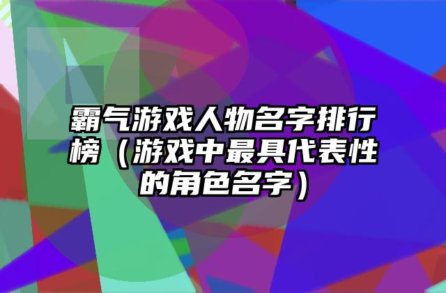 霸气游戏人物名字排行榜（游戏中最具代表性的角色名字）