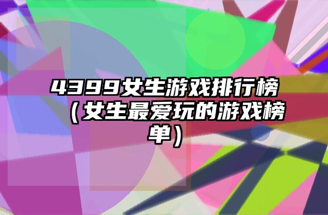 4399女生游戏排行榜（女生最爱玩的游戏榜单）