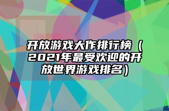 开放游戏大作排行榜（2021年最受欢迎的开放世界游戏排名）