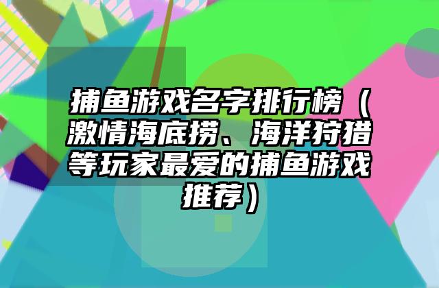 捕鱼游戏名字排行榜（激情海底捞、海洋狩猎等玩家最爱的捕鱼游戏推荐）