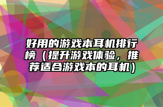 好用的游戏本耳机排行榜（提升游戏体验，推荐适合游戏本的耳机）