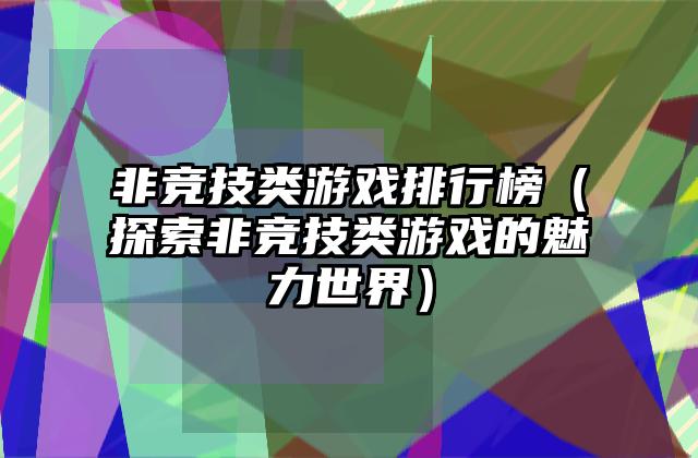 非竞技类游戏排行榜（探索非竞技类游戏的魅力世界）
