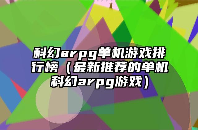 科幻arpg单机游戏排行榜（最新推荐的单机科幻arpg游戏）