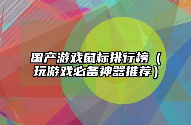 国产游戏鼠标排行榜（玩游戏必备神器推荐）