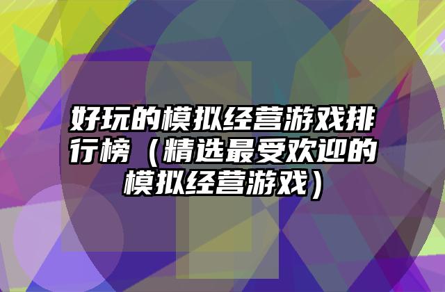 好玩的模拟经营游戏排行榜（精选最受欢迎的模拟经营游戏）