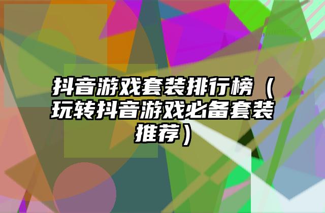 抖音游戏套装排行榜（玩转抖音游戏必备套装推荐）