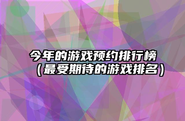 今年的游戏预约排行榜（最受期待的游戏排名）