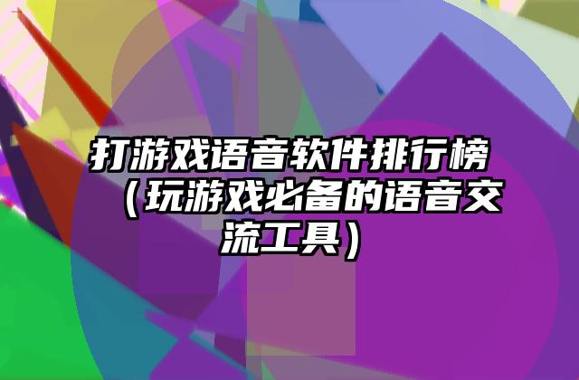 打游戏语音软件排行榜（玩游戏必备的语音交流工具）