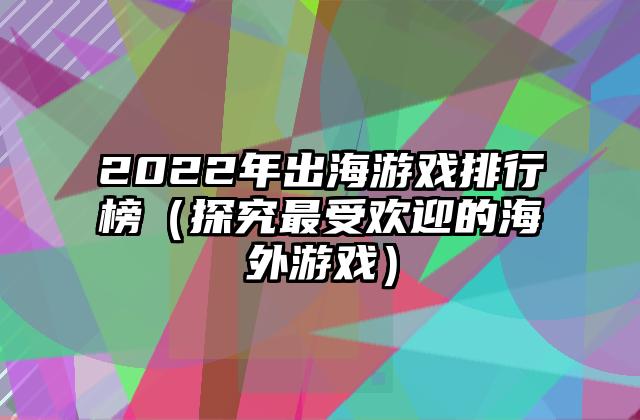 2022年出海游戏排行榜（探究最受欢迎的海外游戏）