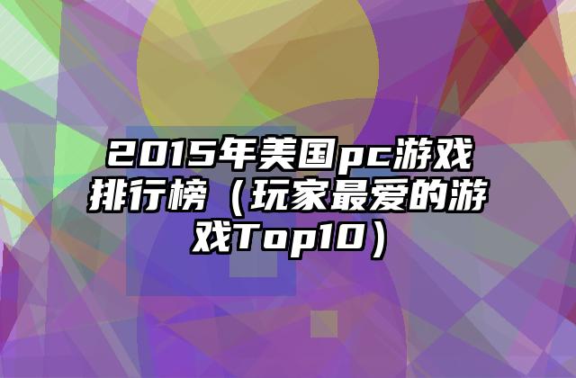2015年美国pc游戏排行榜（玩家最爱的游戏Top10）