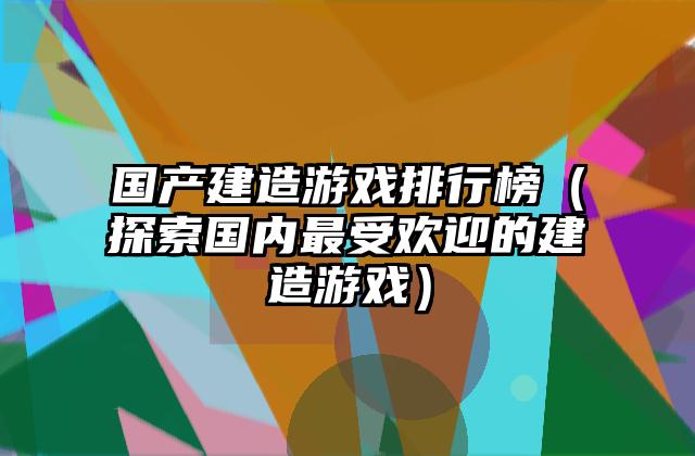 国产建造游戏排行榜（探索国内最受欢迎的建造游戏）