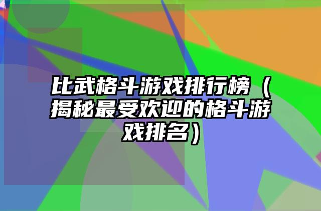 比武格斗游戏排行榜（揭秘最受欢迎的格斗游戏排名）