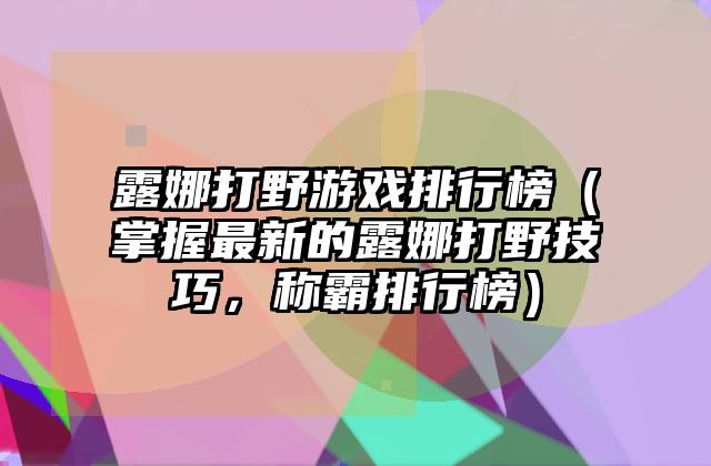 露娜打野游戏排行榜（掌握最新的露娜打野技巧，称霸排行榜）