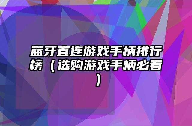 蓝牙直连游戏手柄排行榜（选购游戏手柄必看）