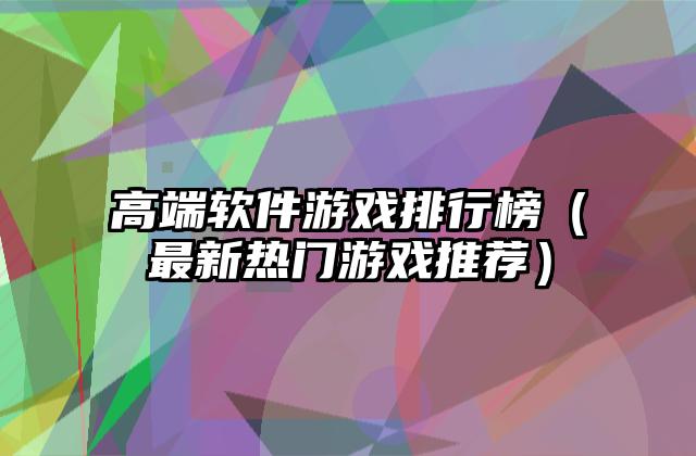 高端软件游戏排行榜（最新热门游戏推荐）