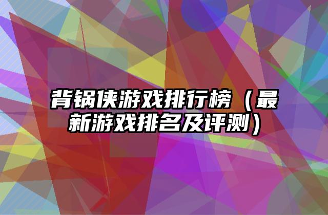 背锅侠游戏排行榜（最新游戏排名及评测）