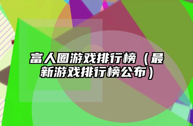 富人圈游戏排行榜（最新游戏排行榜公布）
