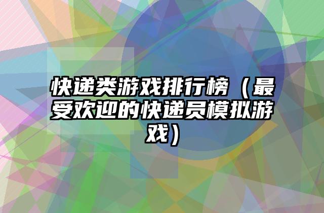 快递类游戏排行榜（最受欢迎的快递员模拟游戏）