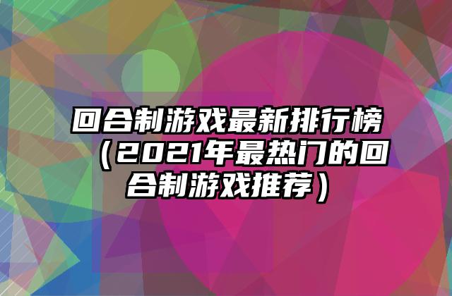回合制游戏最新排行榜（2021年最热门的回合制游戏推荐）