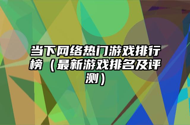 当下网络热门游戏排行榜（最新游戏排名及评测）
