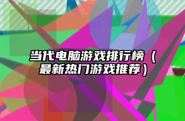 当代电脑游戏排行榜（最新热门游戏推荐）