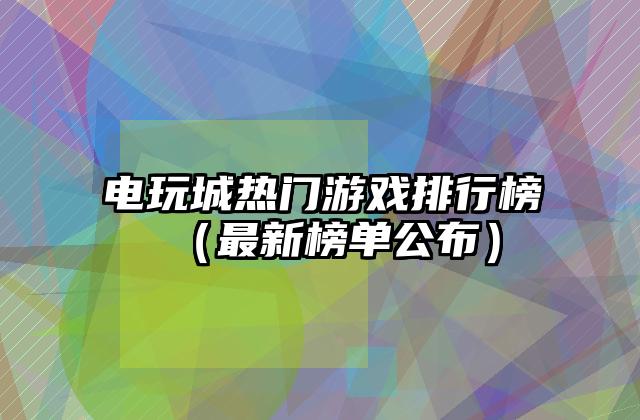电玩城热门游戏排行榜（最新榜单公布）