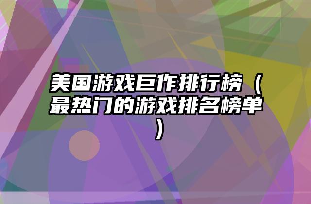 美国游戏巨作排行榜（最热门的游戏排名榜单）