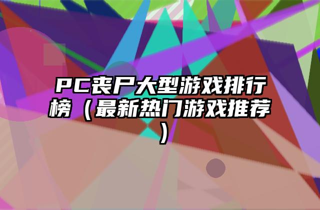 PC丧尸大型游戏排行榜（最新热门游戏推荐）