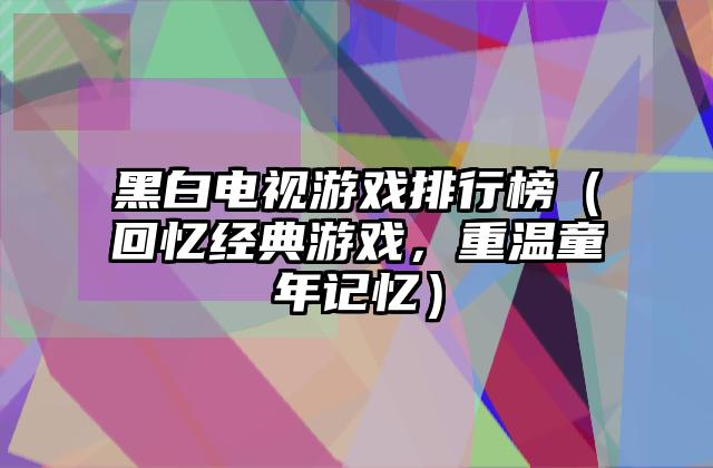 黑白电视游戏排行榜（回忆经典游戏，重温童年记忆）