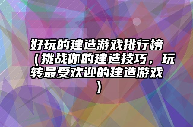好玩的建造游戏排行榜（挑战你的建造技巧，玩转最受欢迎的建造游戏）