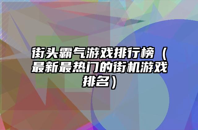 街头霸气游戏排行榜（最新最热门的街机游戏排名）