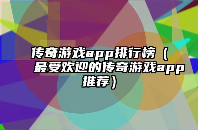 传奇游戏app排行榜（最受欢迎的传奇游戏app推荐）