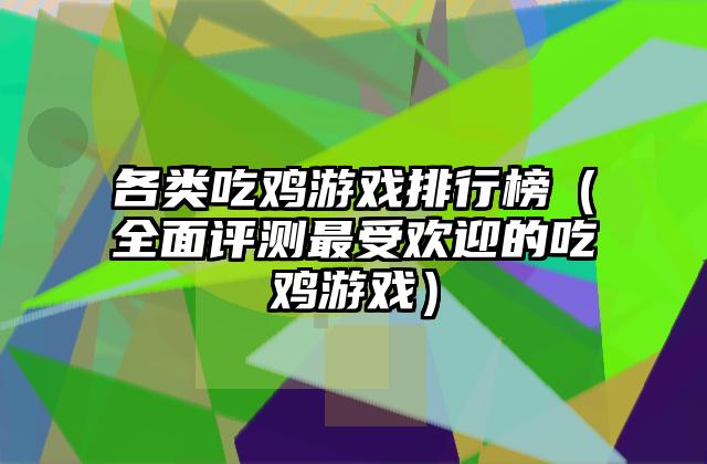 各类吃鸡游戏排行榜（全面评测最受欢迎的吃鸡游戏）