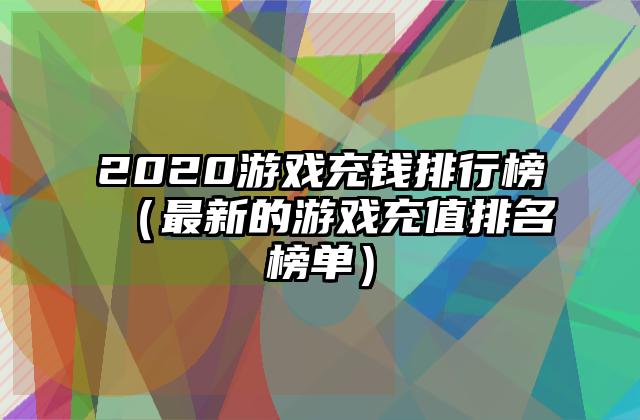 2020游戏充钱排行榜（最新的游戏充值排名榜单）