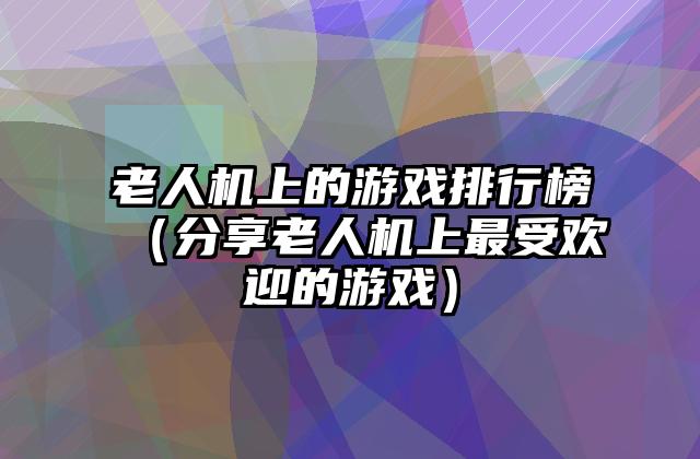 老人机上的游戏排行榜（分享老人机上最受欢迎的游戏）