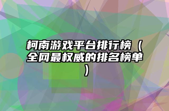柯南游戏平台排行榜（全网最权威的排名榜单）