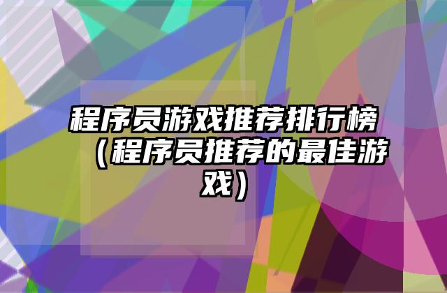 程序员游戏推荐排行榜（程序员推荐的最佳游戏）