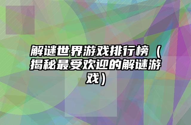 解谜世界游戏排行榜（揭秘最受欢迎的解谜游戏）