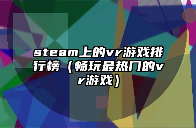 steam上的vr游戏排行榜（畅玩最热门的vr游戏）