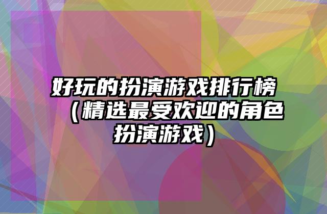 好玩的扮演游戏排行榜（精选最受欢迎的角色扮演游戏）