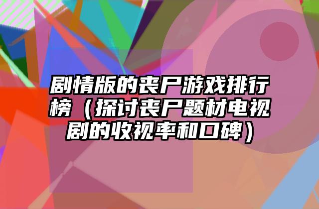 剧情版的丧尸游戏排行榜（探讨丧尸题材电视剧的收视率和口碑）