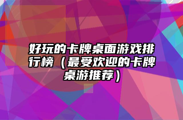 好玩的卡牌桌面游戏排行榜（最受欢迎的卡牌桌游推荐）