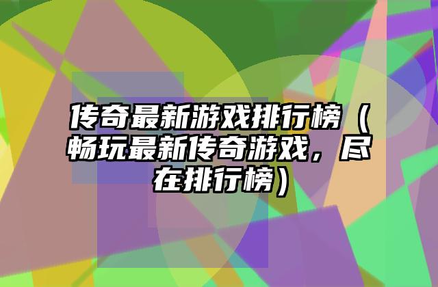 传奇最新游戏排行榜（畅玩最新传奇游戏，尽在排行榜）