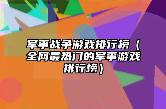 军事战争游戏排行榜（全网最热门的军事游戏排行榜）