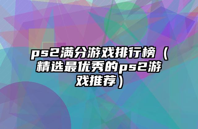 ps2满分游戏排行榜（精选最优秀的ps2游戏推荐）