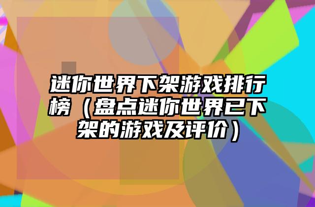 迷你世界下架游戏排行榜（盘点迷你世界已下架的游戏及评价）