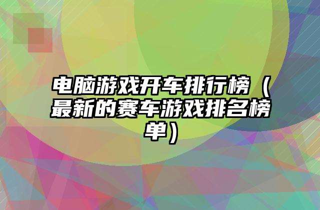 电脑游戏开车排行榜（最新的赛车游戏排名榜单）
