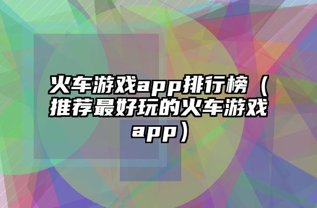 火车游戏app排行榜（推荐最好玩的火车游戏app）